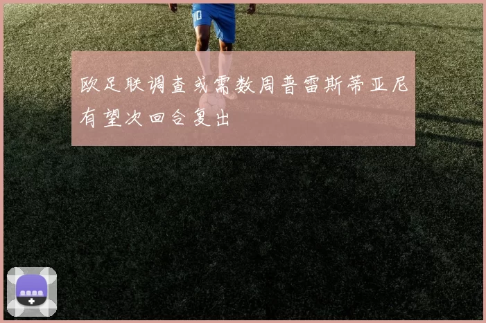 欧足联调查或需数周普雷斯蒂亚尼有望次回合复出