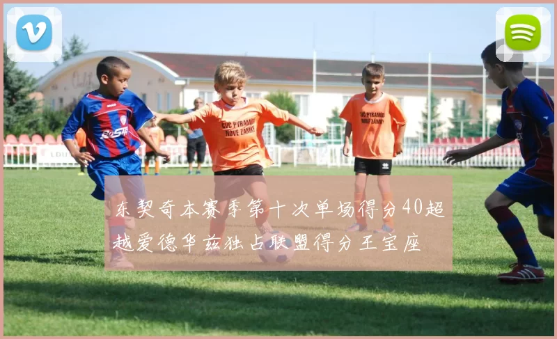 东契奇本赛季第十次单场得分40超越爱德华兹独占联盟得分王宝座