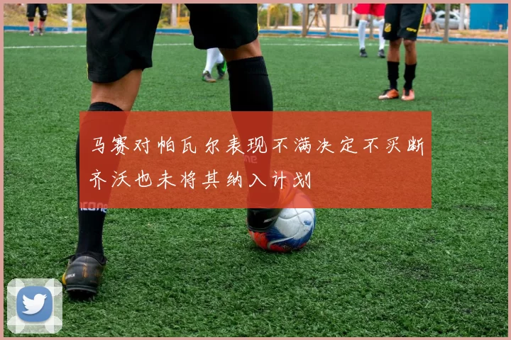 马赛对帕瓦尔表现不满决定不买断齐沃也未将其纳入计划