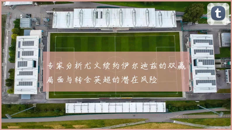 专家分析尤文续约伊尔迪兹的双赢局面与转会英超的潜在风险