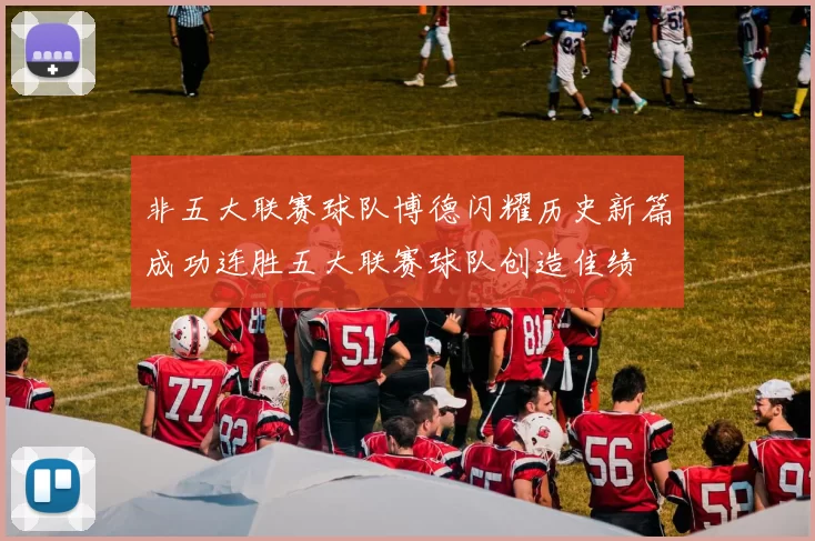 非五大联赛球队博德闪耀历史新篇成功连胜五大联赛球队创造佳绩