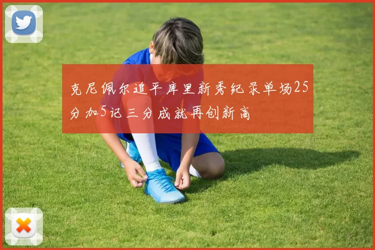 克尼佩尔追平库里新秀纪录单场25分加5记三分成就再创新高