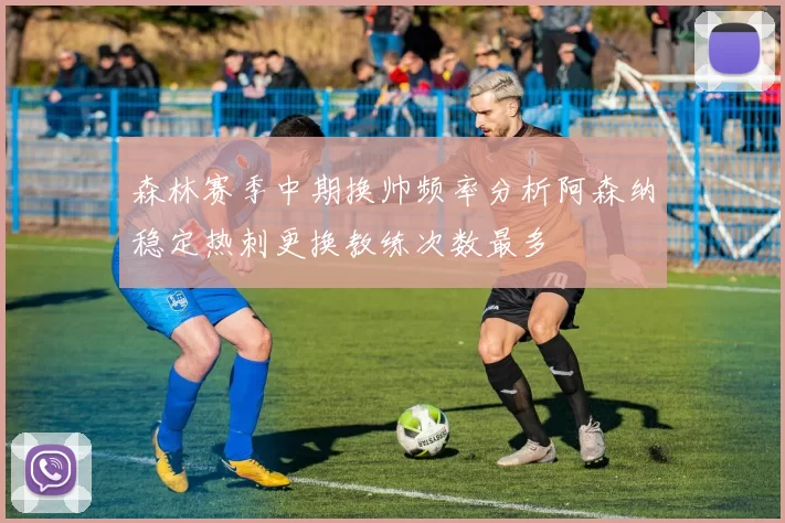森林赛季中期换帅频率分析阿森纳稳定热刺更换教练次数最多