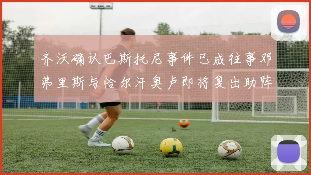 齐沃确认巴斯托尼事件已成往事邓弗里斯与恰尔汗奥卢即将复出助阵