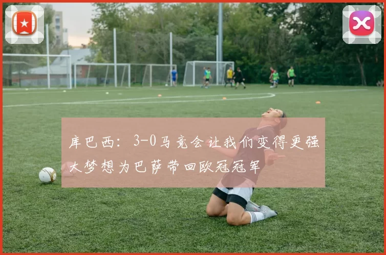 库巴西：3-0马竞会让我们变得更强大梦想为巴萨带回欧冠冠军