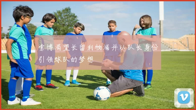 索博渴望长留利物浦并以队长身份引领球队的梦想