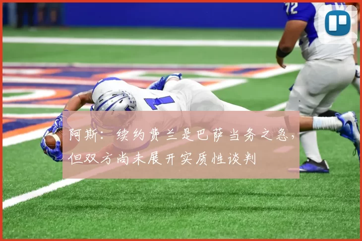 阿斯：续约费兰是巴萨当务之急，但双方尚未展开实质性谈判