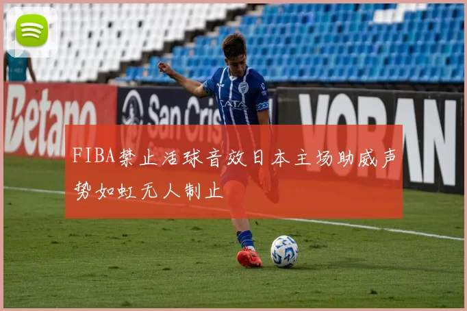 FIBA禁止活球音效日本主场助威声势如虹无人制止