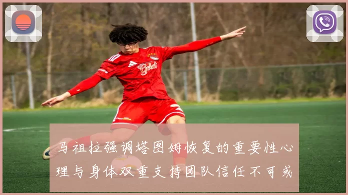 马祖拉强调塔图姆恢复的重要性心理与身体双重支持团队信任不可或缺