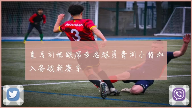 皇马训练缺席多名球员青训小将加入备战新赛季