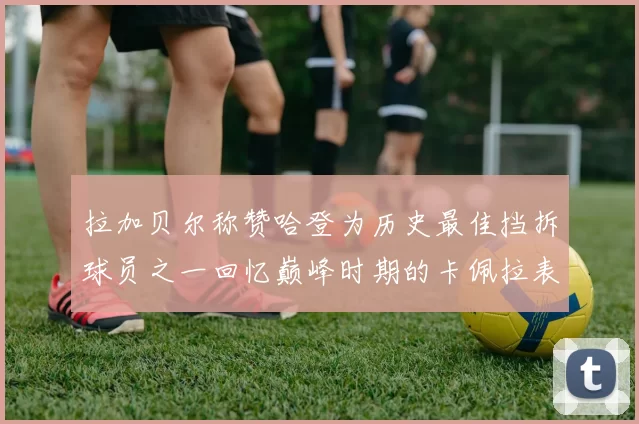 拉加贝尔称赞哈登为历史最佳挡拆球员之一回忆巅峰时期的卡佩拉表现