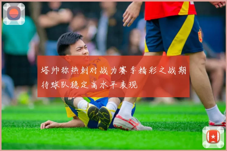 塔帅称热刺对战为赛季精彩之战期待球队稳定高水平表现