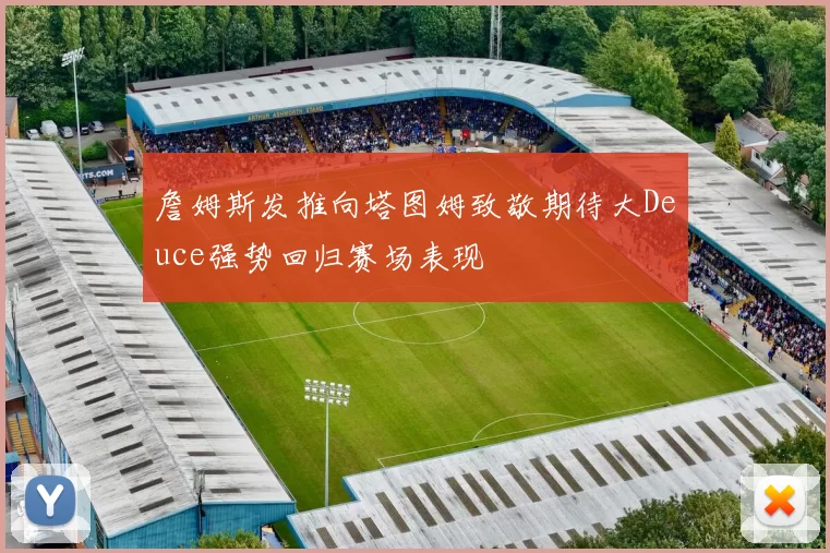詹姆斯发推向塔图姆致敬期待大Deuce强势回归赛场表现