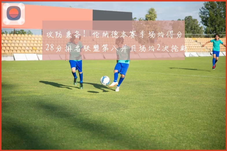 攻防兼备！伦纳德本赛季场均得分28分排名联盟第八并且场均2次抢断位列联盟第二
