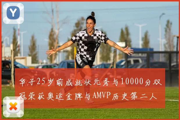 华子25岁前成就状元秀与10000分双冠荣获奥运金牌与AMVP历史第二人比肩老詹