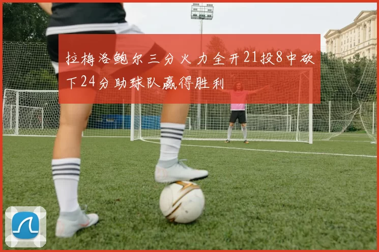 拉梅洛鲍尔三分火力全开21投8中砍下24分助球队赢得胜利