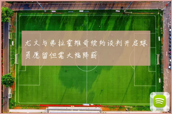 尤文与弗拉霍维奇续约谈判开启球员愿留但需大幅降薪