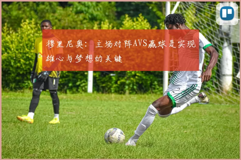穆里尼奥：主场对阵AVS赢球是实现雄心与梦想的关键