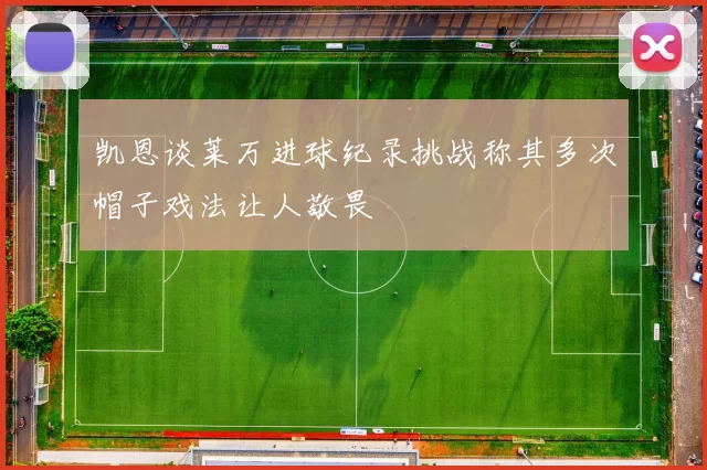 凯恩谈莱万进球纪录挑战称其多次帽子戏法让人敬畏