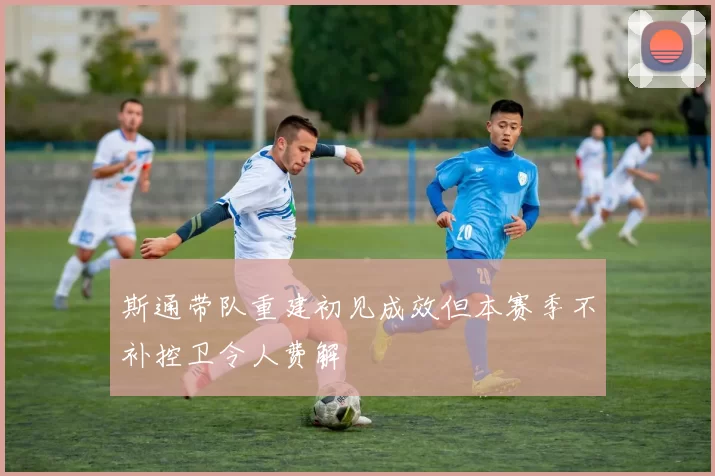斯通带队重建初见成效但本赛季不补控卫令人费解