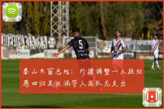 泰山冬窗总结：外援调整一人段刘愚回归吴兴涵等人离队无支出