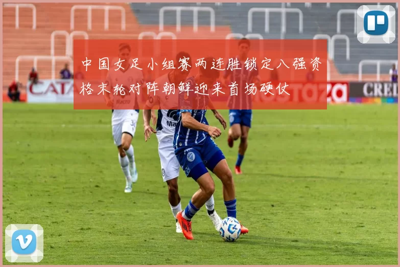 中国女足小组赛两连胜锁定八强资格末轮对阵朝鲜迎来首场硬仗
