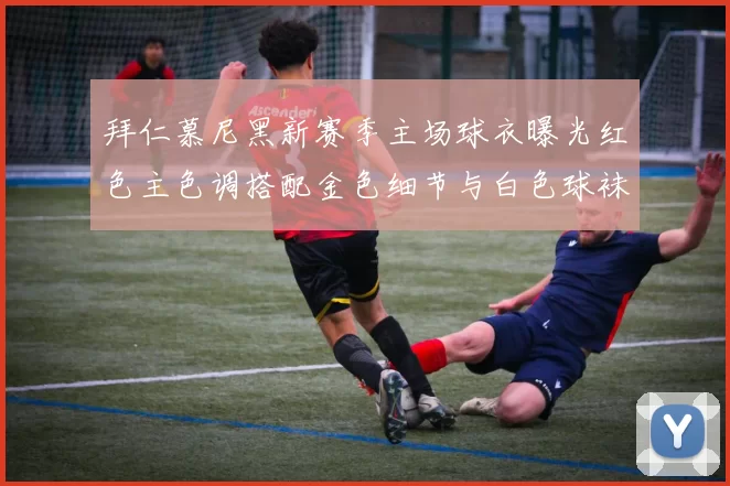 拜仁慕尼黑新赛季主场球衣曝光红色主色调搭配金色细节与白色球袜设计